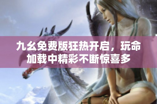 九幺免费版狂热开启，玩命加载中精彩不断惊喜多