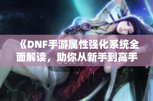 《DNF手游属性强化系统全面解读，助你从新手到高手》