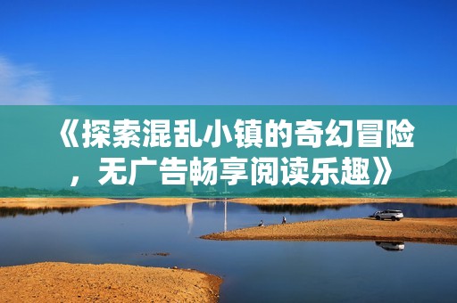 《探索混乱小镇的奇幻冒险，无广告畅享阅读乐趣》