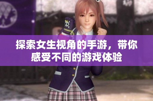 探索女生视角的手游，带你感受不同的游戏体验