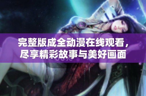 完整版成全动漫在线观看，尽享精彩故事与美好画面