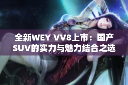全新WEY VV8上市：国产SUV的实力与魅力结合之选