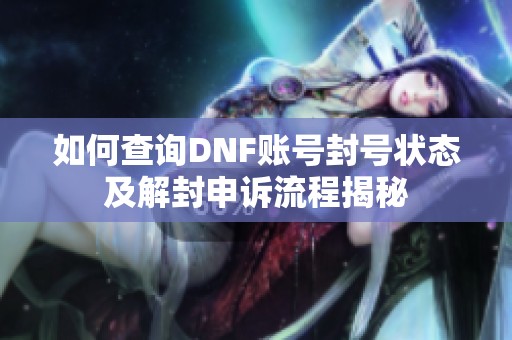 如何查询DNF账号封号状态及解封申诉流程揭秘
