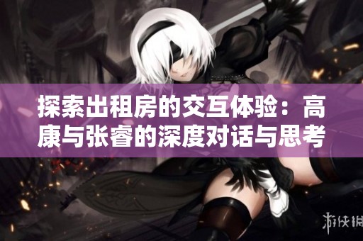 探索出租房的交互体验：高康与张睿的深度对话与思考