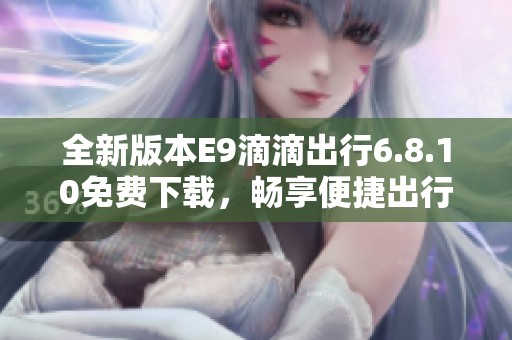 全新版本E9滴滴出行6.8.10免费下载，畅享便捷出行体验