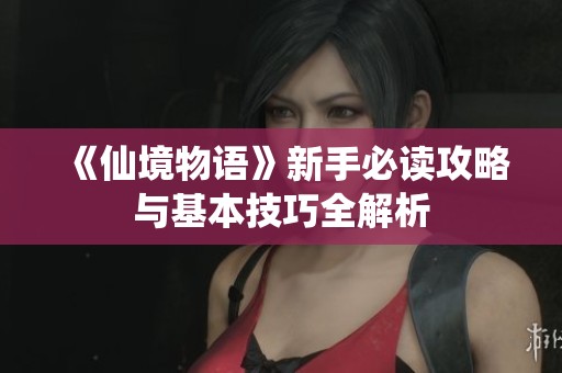 《仙境物语》新手必读攻略与基本技巧全解析