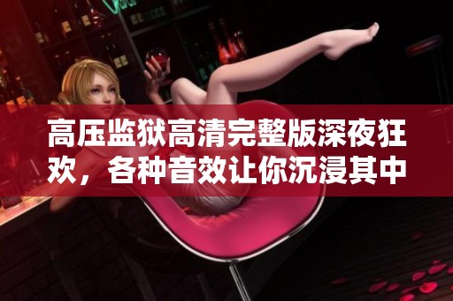 高压监狱高清完整版深夜狂欢，各种音效让你沉浸其中