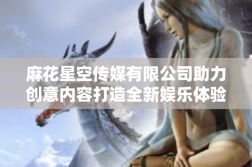 麻花星空传媒有限公司助力创意内容打造全新娱乐体验