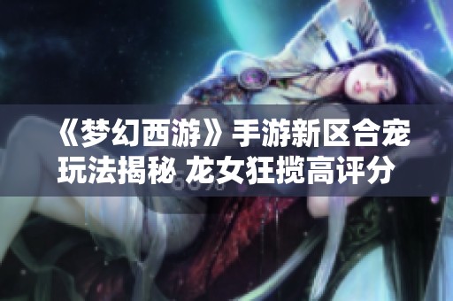 《梦幻西游》手游新区合宠玩法揭秘 龙女狂揽高评分榜