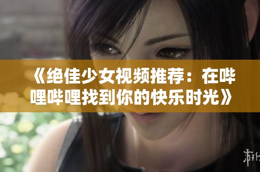 《绝佳少女视频推荐：在哔哩哔哩找到你的快乐时光》