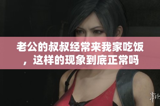 老公的叔叔经常来我家吃饭，这样的现象到底正常吗
