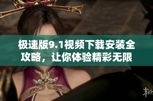 极速版9.1视频下载安装全攻略，让你体验精彩无限