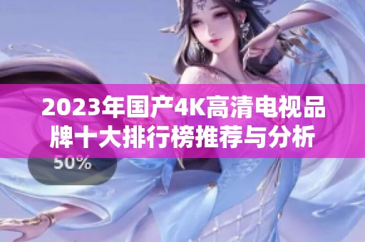 2023年国产4K高清电视品牌十大排行榜推荐与分析