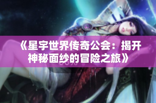 《星宇世界传奇公会：揭开神秘面纱的冒险之旅》