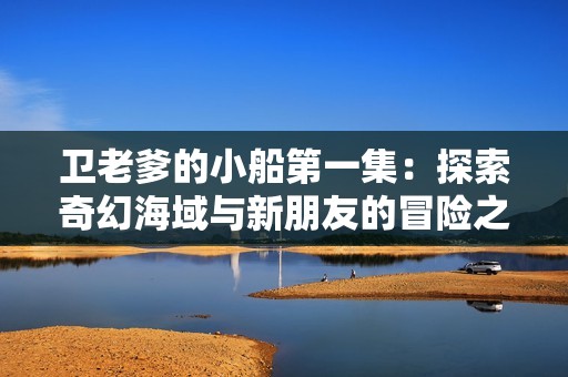 卫老爹的小船第一集：探索奇幻海域与新朋友的冒险之旅