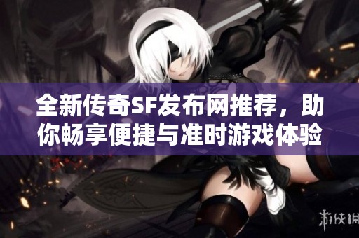 全新传奇SF发布网推荐，助你畅享便捷与准时游戏体验