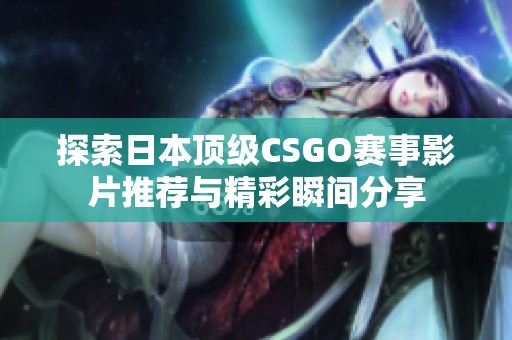 探索日本顶级CSGO赛事影片推荐与精彩瞬间分享