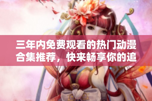 三年内免费观看的热门动漫合集推荐，快来畅享你的追番之旅