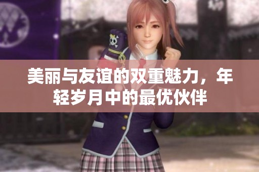 美丽与友谊的双重魅力，年轻岁月中的最优伙伴