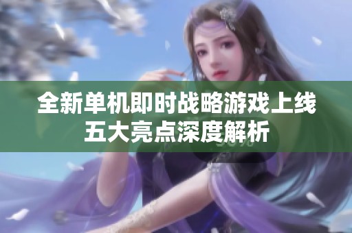 全新单机即时战略游戏上线五大亮点深度解析