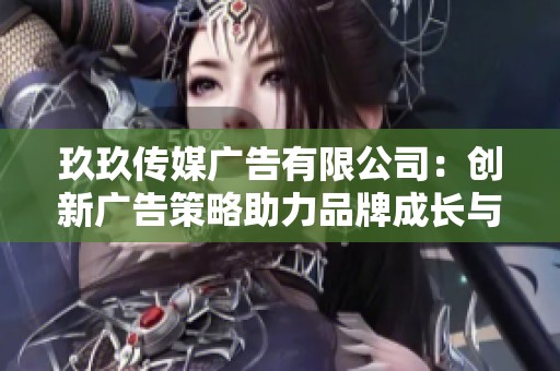 玖玖传媒广告有限公司：创新广告策略助力品牌成长与发展