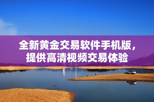 全新黄金交易软件手机版，提供高清视频交易体验