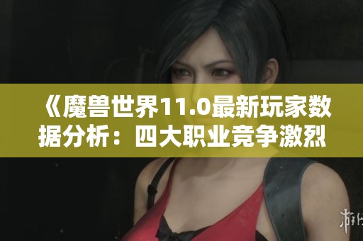 《魔兽世界11.0最新玩家数据分析：四大职业竞争激烈》