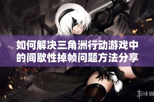 如何解决三角洲行动游戏中的间歇性掉帧问题方法分享