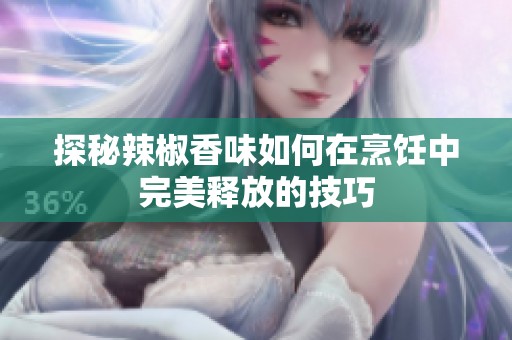 探秘辣椒香味如何在烹饪中完美释放的技巧