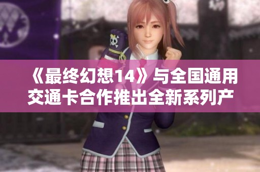 《最终幻想14》与全国通用交通卡合作推出全新系列产品