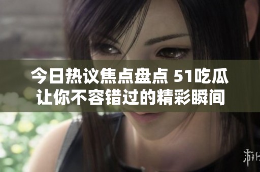 今日热议焦点盘点 51吃瓜让你不容错过的精彩瞬间