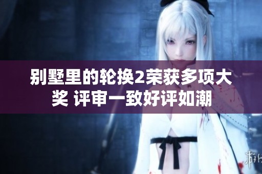 别墅里的轮换2荣获多项大奖 评审一致好评如潮