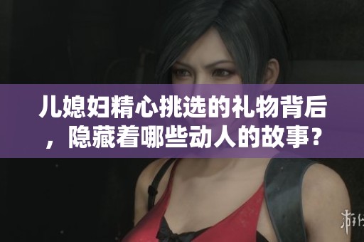 儿媳妇精心挑选的礼物背后，隐藏着哪些动人的故事？
