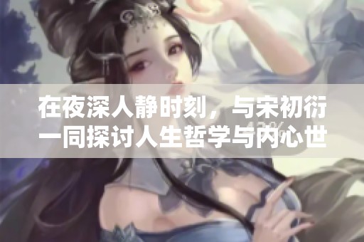 在夜深人静时刻，与宋初衍一同探讨人生哲学与内心世界