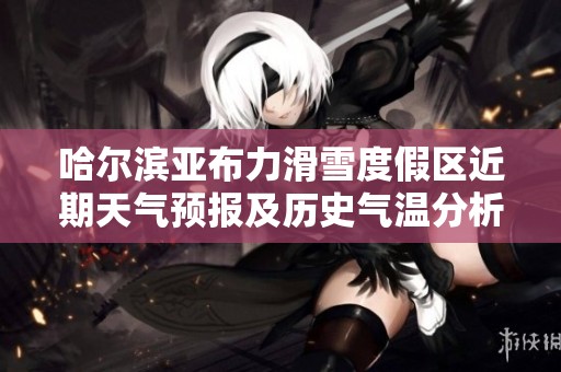 哈尔滨亚布力滑雪度假区近期天气预报及历史气温分析