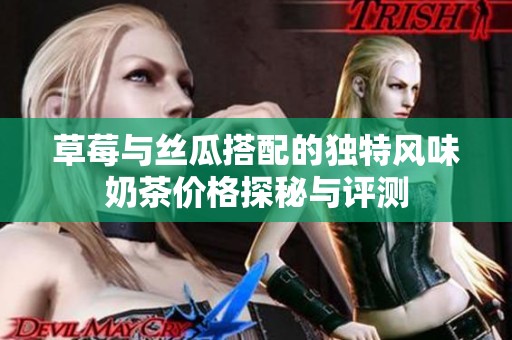 草莓与丝瓜搭配的独特风味奶茶价格探秘与评测