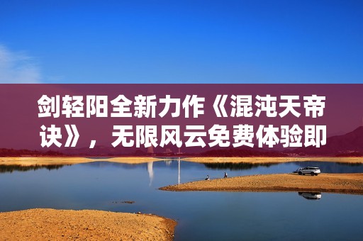 剑轻阳全新力作《混沌天帝诀》，无限风云免费体验即刻开启