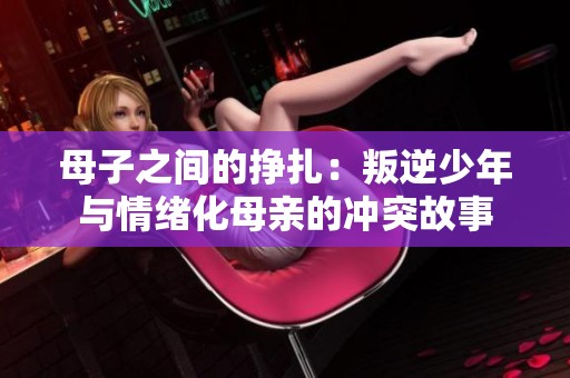 母子之间的挣扎：叛逆少年与情绪化母亲的冲突故事