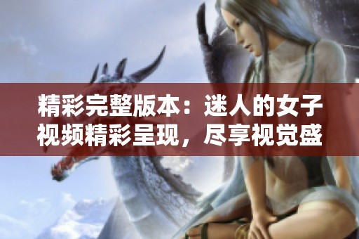 精彩完整版本：迷人的女子视频精彩呈现，尽享视觉盛宴