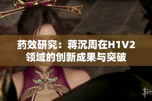 药效研究：蒋沉周在H1V2领域的创新成果与突破