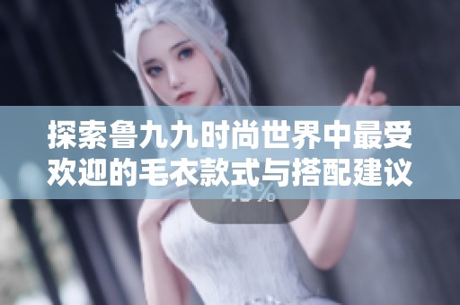 探索鲁九九时尚世界中最受欢迎的毛衣款式与搭配建议