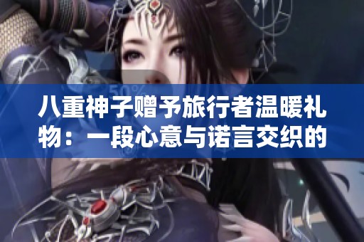 八重神子赠予旅行者温暖礼物：一段心意与诺言交织的旅程