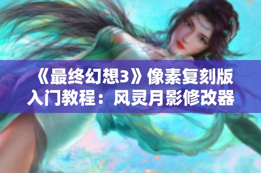 《最终幻想3》像素复刻版入门教程：风灵月影修改器详细指南
