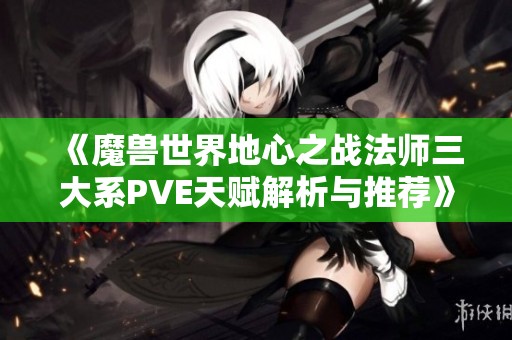 《魔兽世界地心之战法师三大系PVE天赋解析与推荐》