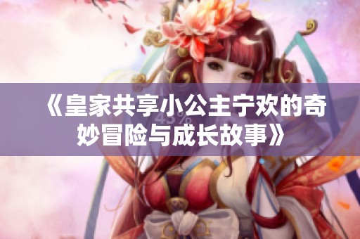 《皇家共享小公主宁欢的奇妙冒险与成长故事》
