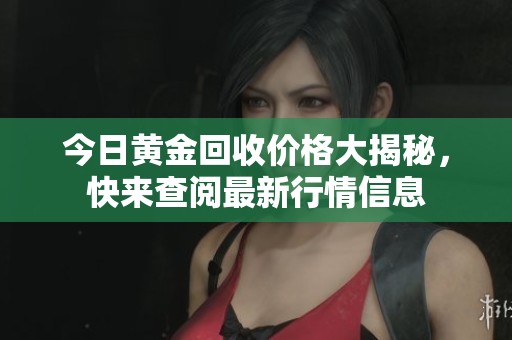 今日黄金回收价格大揭秘，快来查阅最新行情信息
