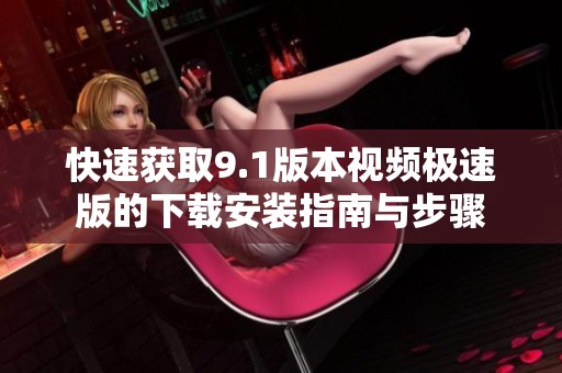 快速获取9.1版本视频极速版的下载安装指南与步骤