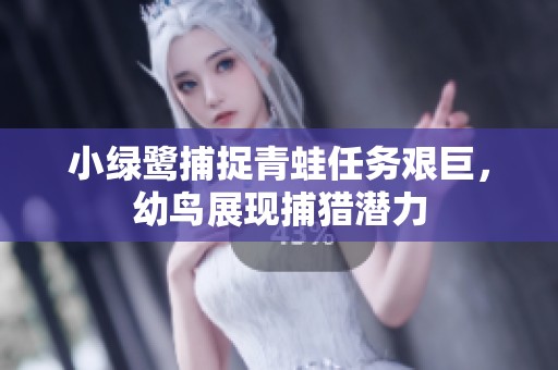 小绿鹭捕捉青蛙任务艰巨，幼鸟展现捕猎潜力