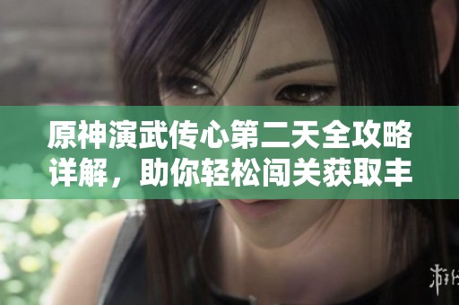 原神演武传心第二天全攻略详解，助你轻松闯关获取丰富奖励