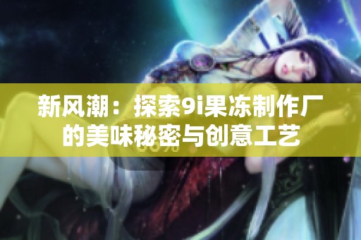 新风潮：探索9i果冻制作厂的美味秘密与创意工艺